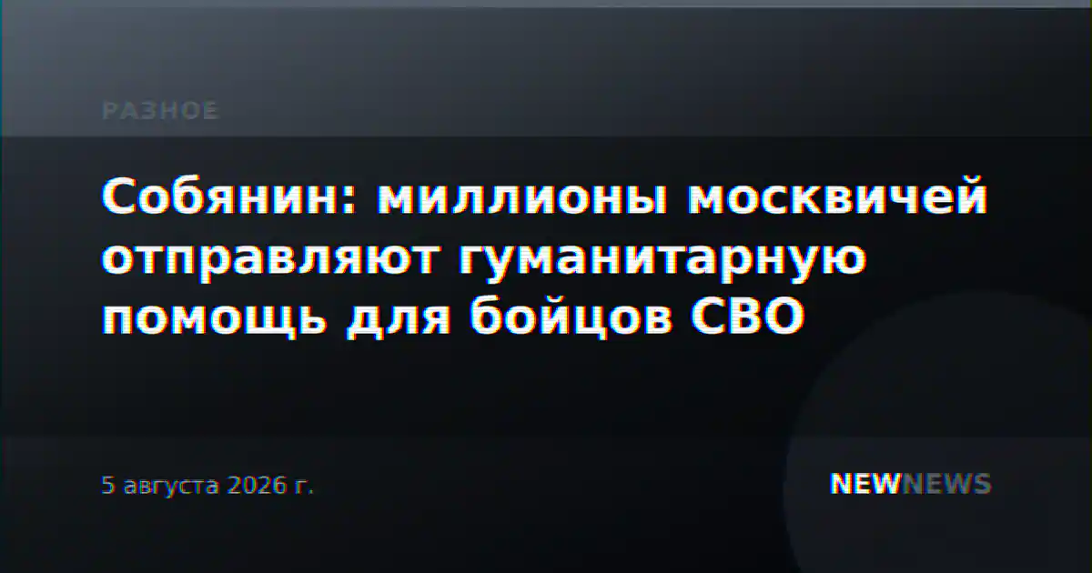 Собянин: миллионы москвичей отправляют гуманитарную помощь для бойцов СВО