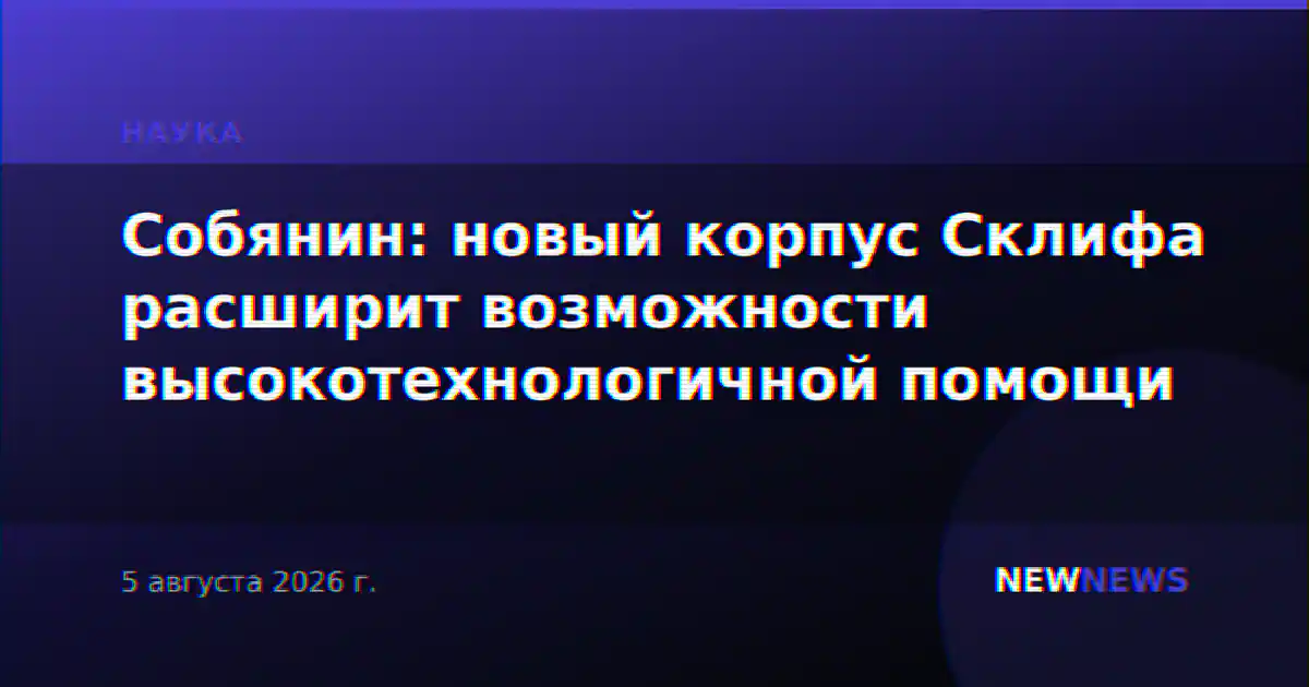 Собянин: новый корпус Склифа расширит возможности высокотехнологичной помощи
