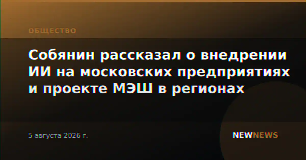 Собянин рассказал о внедрении ИИ на московских предприятиях и проекте МЭШ в регионах