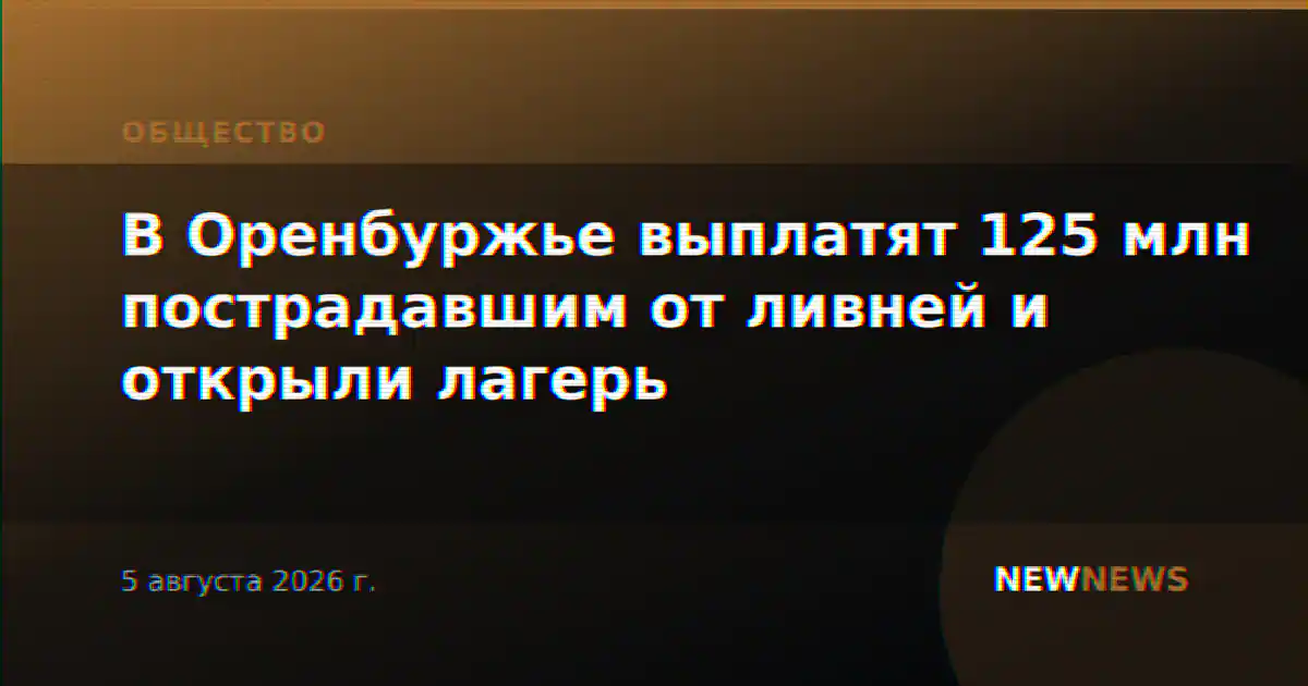 В Оренбуржье выплатят 125 млн пострадавшим от ливней и открыли лагерь