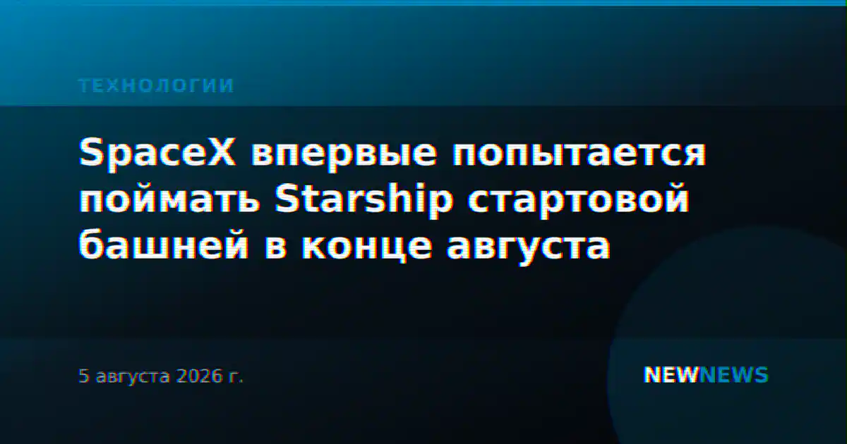 SpaceX впервые попытается поймать Starship стартовой башней в конце августа