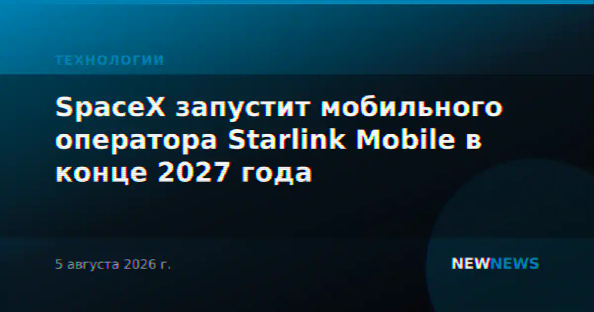 SpaceX запустит мобильного оператора Starlink Mobile в конце 2027 года