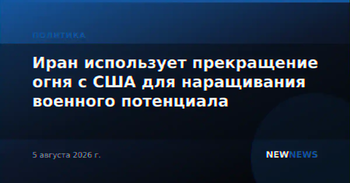 Иран использует прекращение огня с США для наращивания военного потенциала