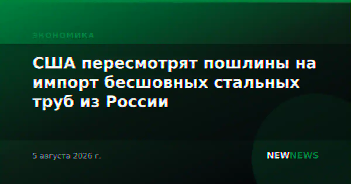 США пересмотрят пошлины на импорт бесшовных стальных труб из России
