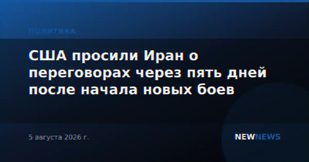 США просили Иран о переговорах через пять дней после начала новых боев