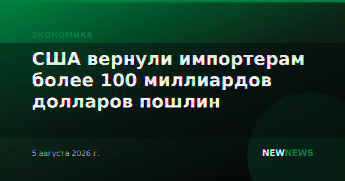 США вернули импортерам более 100 миллиардов долларов пошлин