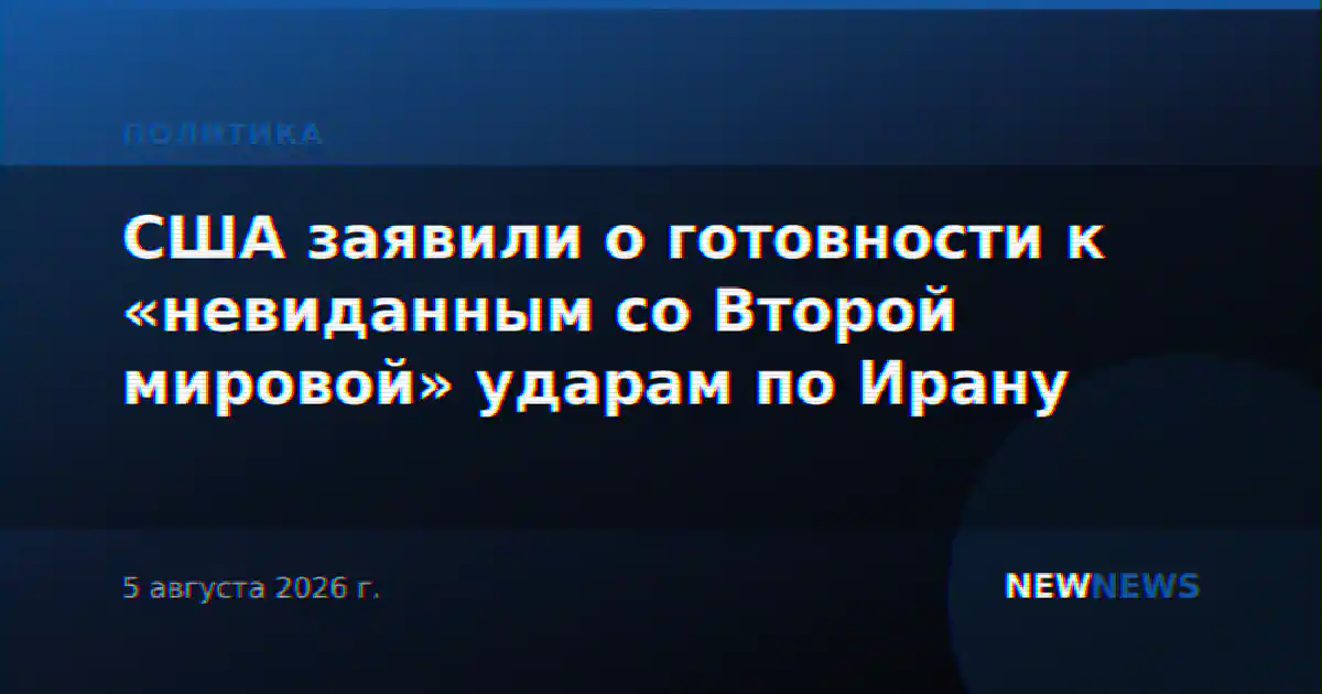 США заявили о готовности к «невиданным со Второй мировой» ударам по Ирану