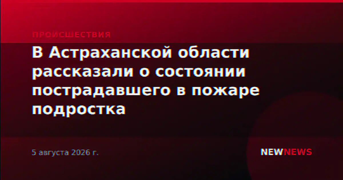 В Астраханской области рассказали о состоянии пострадавшего в пожаре подростка