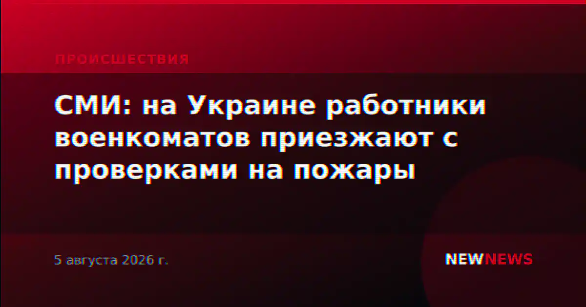 СМИ: на Украине работники военкоматов приезжают с проверками на пожары