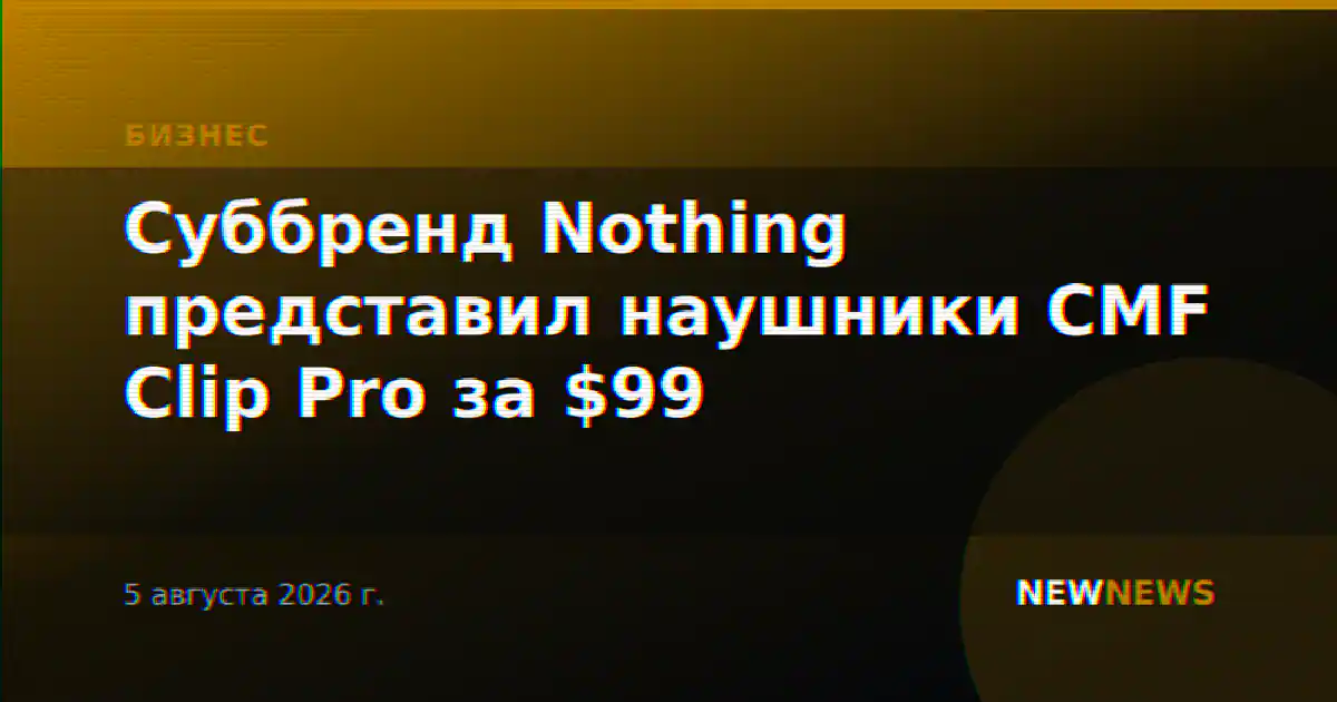 Суббренд Nothing представил наушники CMF Clip Pro за $99