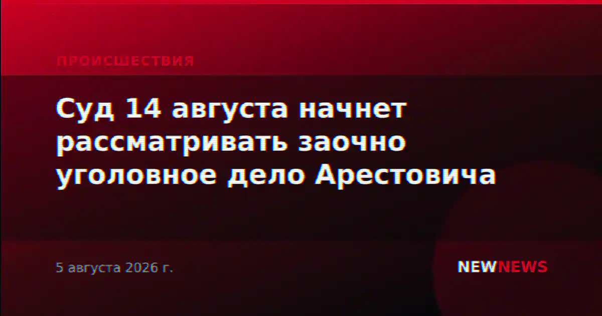 Суд 14 августа начнет рассматривать заочно уголовное дело Арестовича