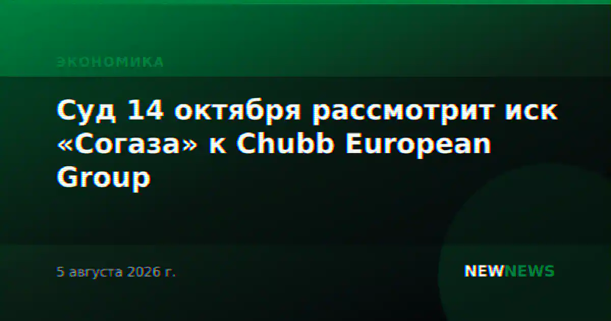 Суд 14 октября рассмотрит иск «Согаза» к Chubb European Group
