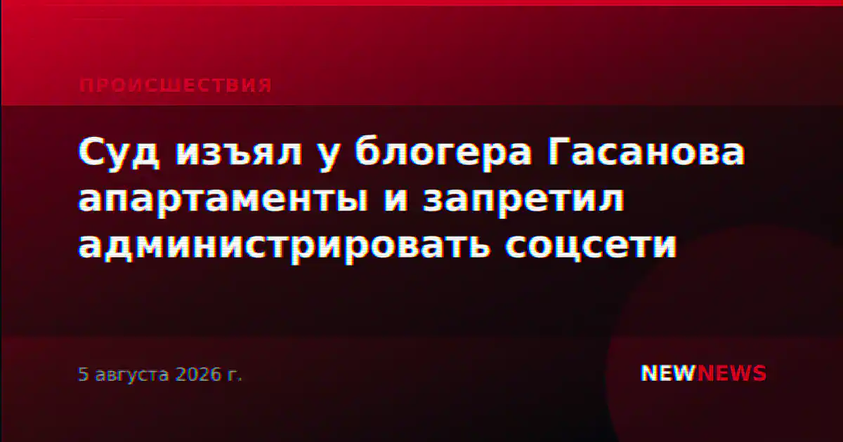 Суд изъял у блогера Гасанова апартаменты и запретил администрировать соцсети