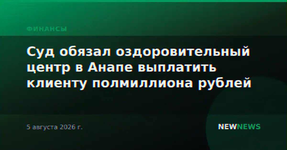 Суд обязал оздоровительный центр в Анапе выплатить клиенту полмиллиона рублей