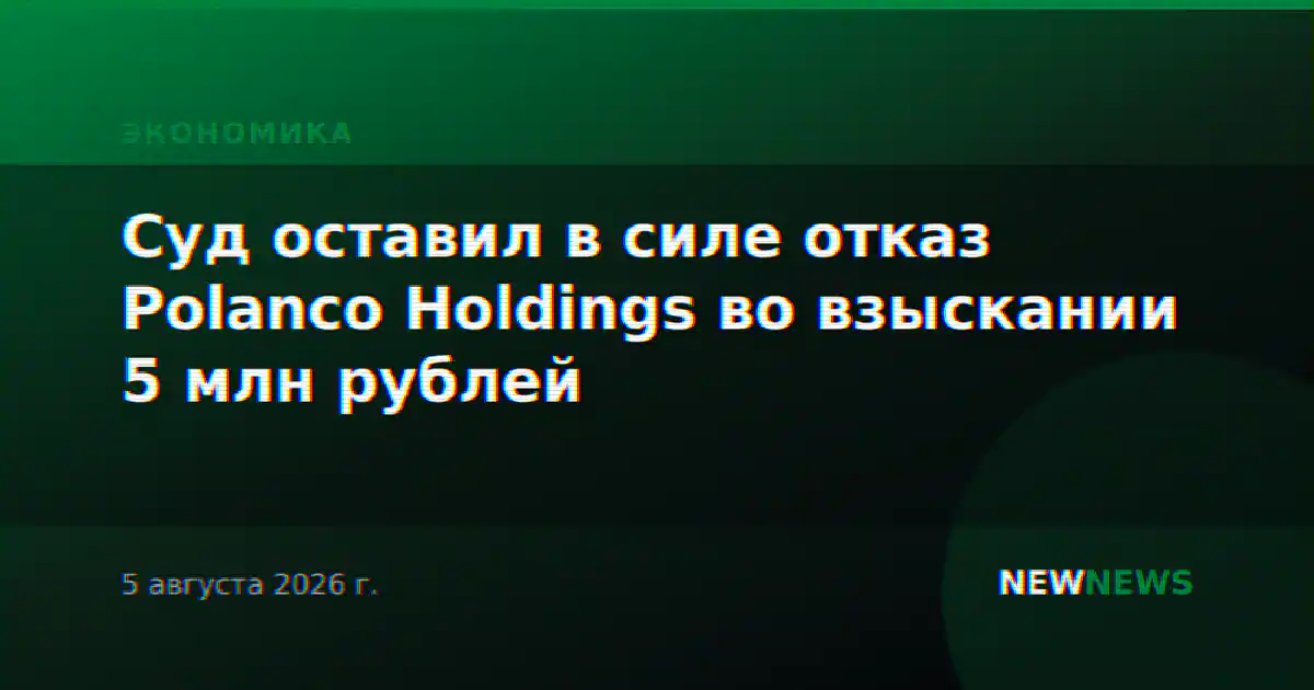 Суд оставил в силе отказ Polanco Holdings во взыскании 5 млн рублей