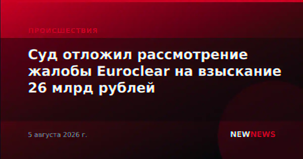 Суд отложил рассмотрение жалобы Euroclear на взыскание 26 млрд рублей