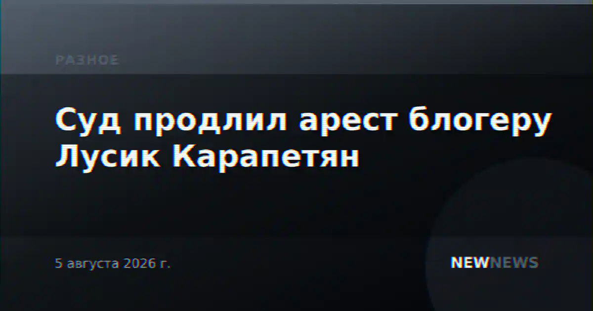 Суд продлил арест блогеру Лусик Карапетян