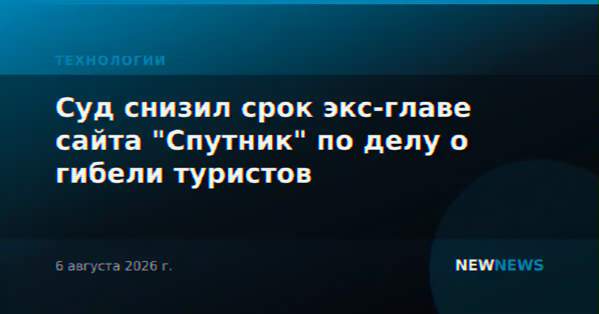 Суд снизил срок экс-главе сайта "Спутник" по делу о гибели туристов