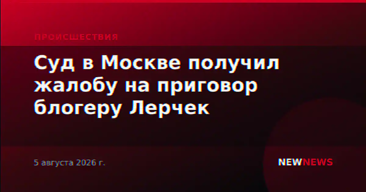 Суд в Москве получил жалобу на приговор блогеру Лерчек