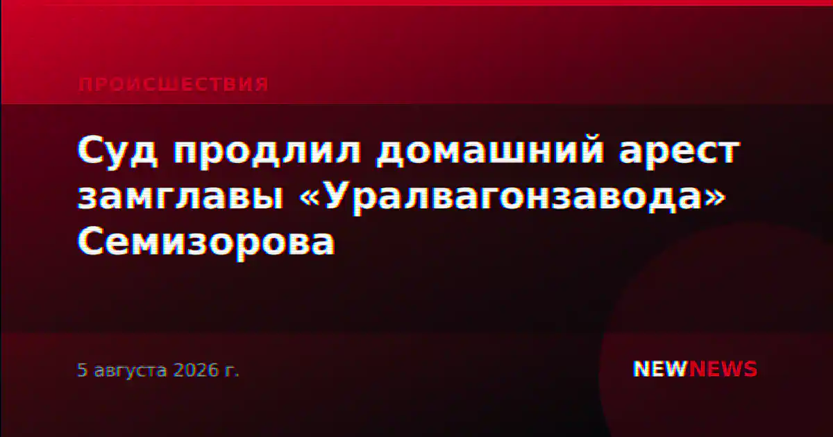 Суд продлил домашний арест замглавы «Уралвагонзавода» Семизорова