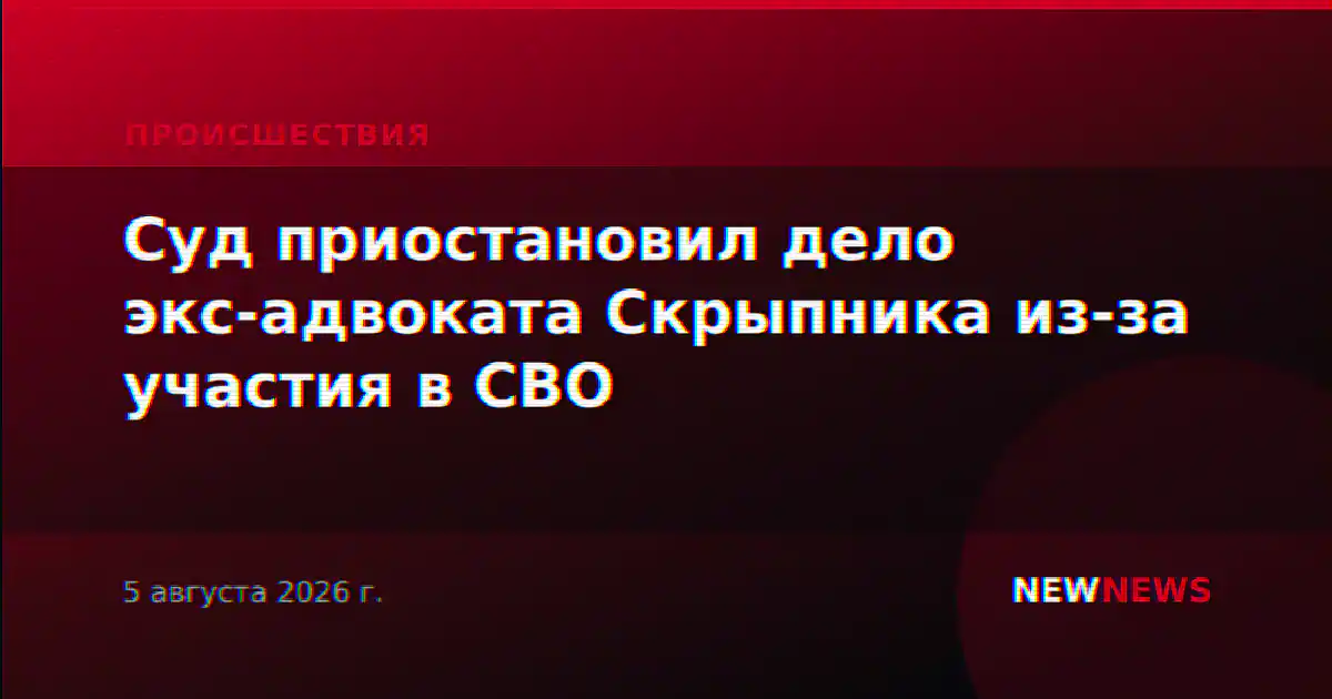 Суд приостановил дело экс-адвоката Скрыпника из-за участия в СВО