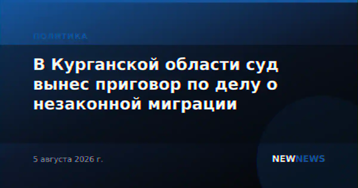 В Курганской области суд вынес приговор по делу о незаконной миграции
