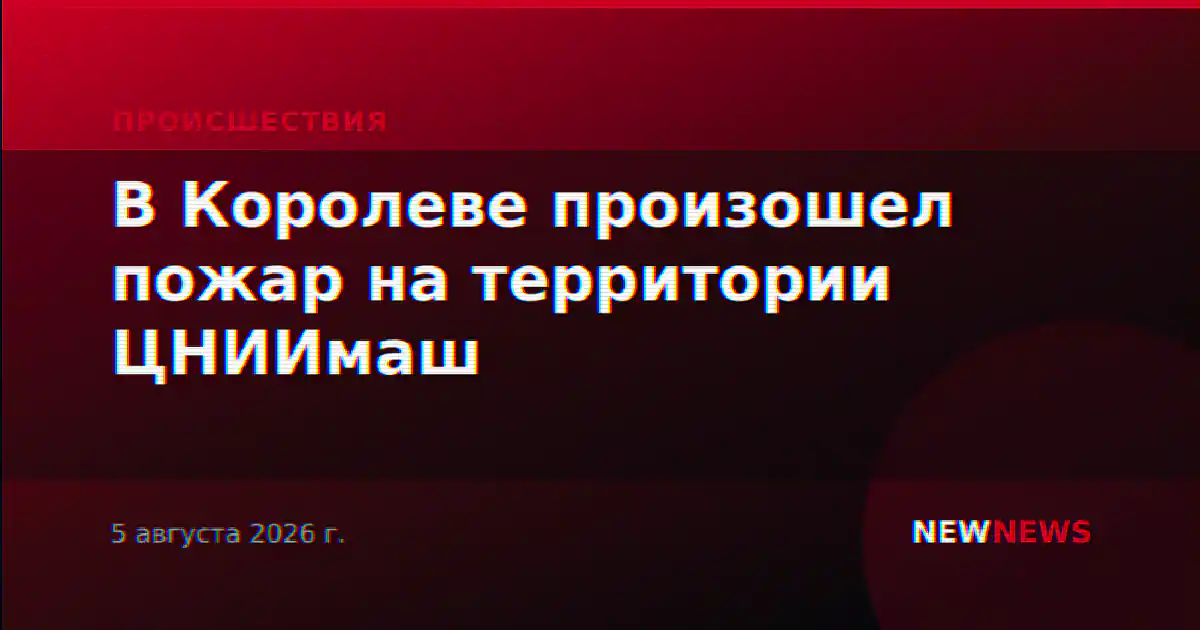 Пожар на территории ЦНИИмаш в Королеве локализован, пострадавших нет