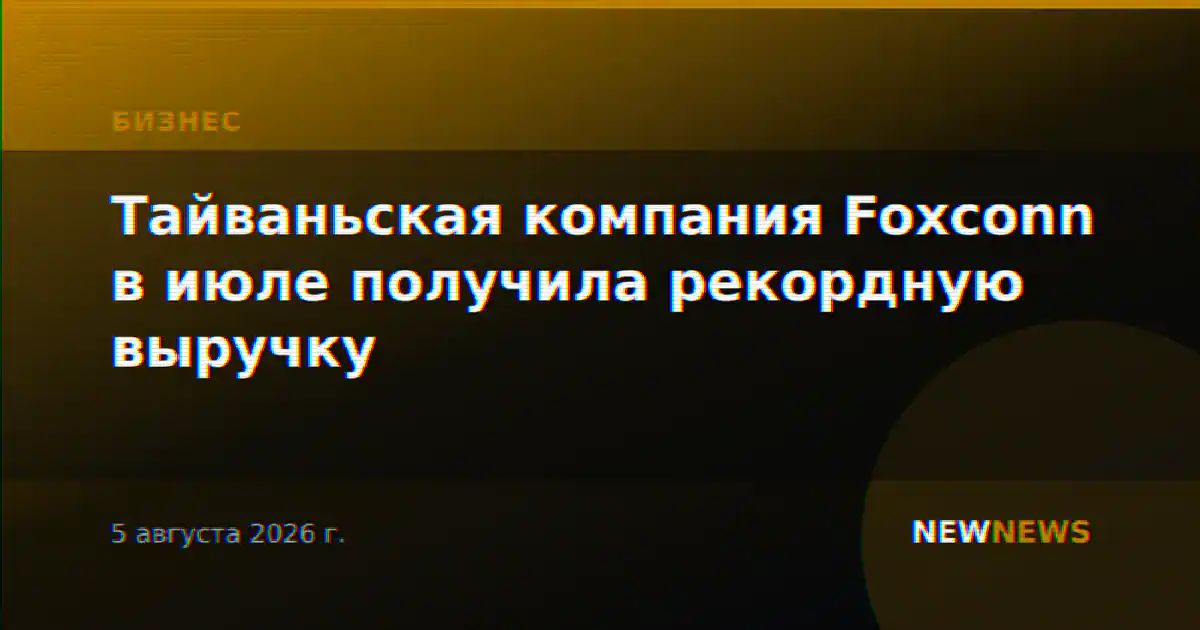 Тайваньская компания Foxconn в июле получила рекордную выручку