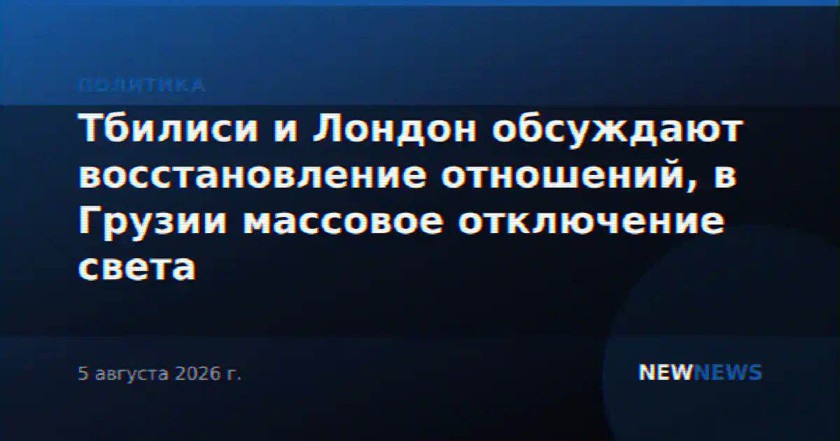 Тбилиси и Лондон обсуждают восстановление отношений, в Грузии массовое отключение света