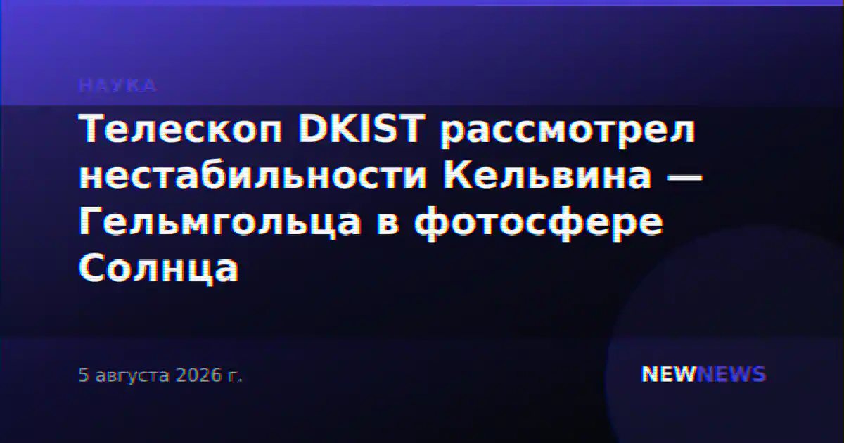Телескоп DKIST рассмотрел нестабильности Кельвина — Гельмгольца в фотосфере Солнца