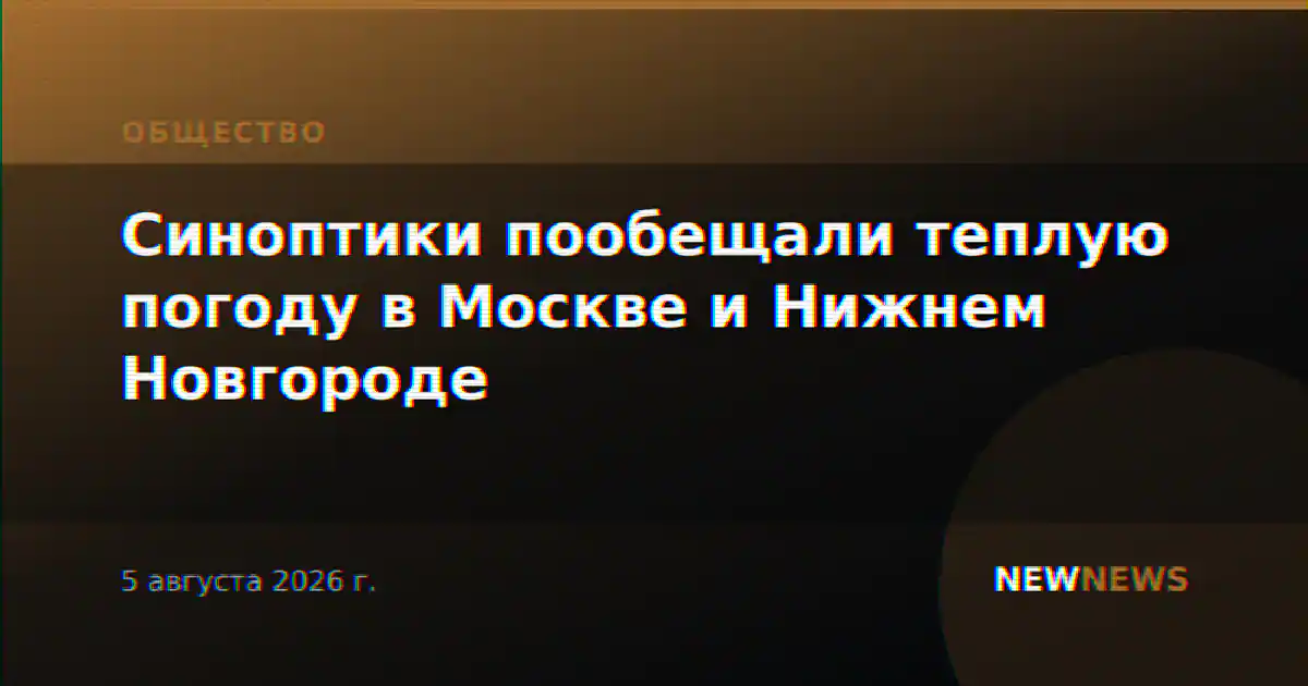 Синоптики пообещали теплую погоду в Москве и Нижнем Новгороде