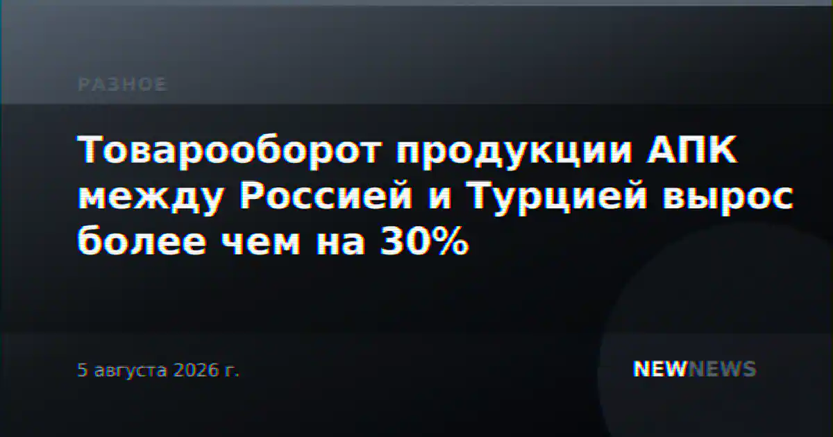 Товарооборот продукции АПК между Россией и Турцией вырос более чем на 30%