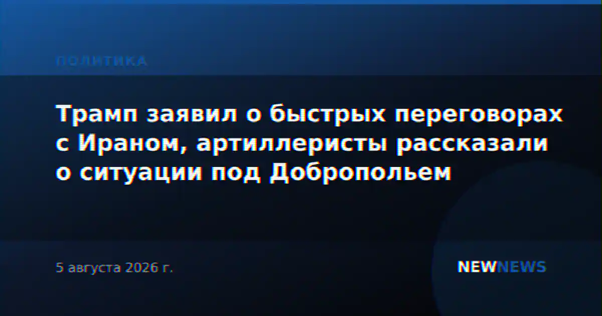 Трамп заявил о быстрых переговорах с Ираном, артиллеристы рассказали о ситуации под Добропольем