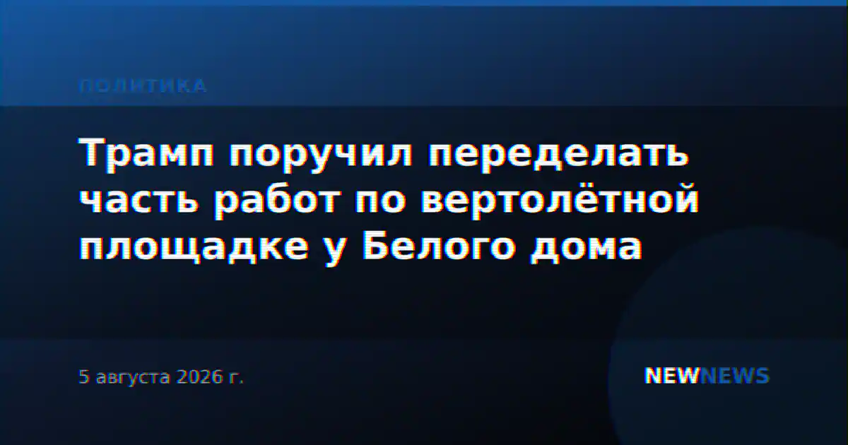 Трамп поручил переделать часть работ по вертолётной площадке у Белого дома