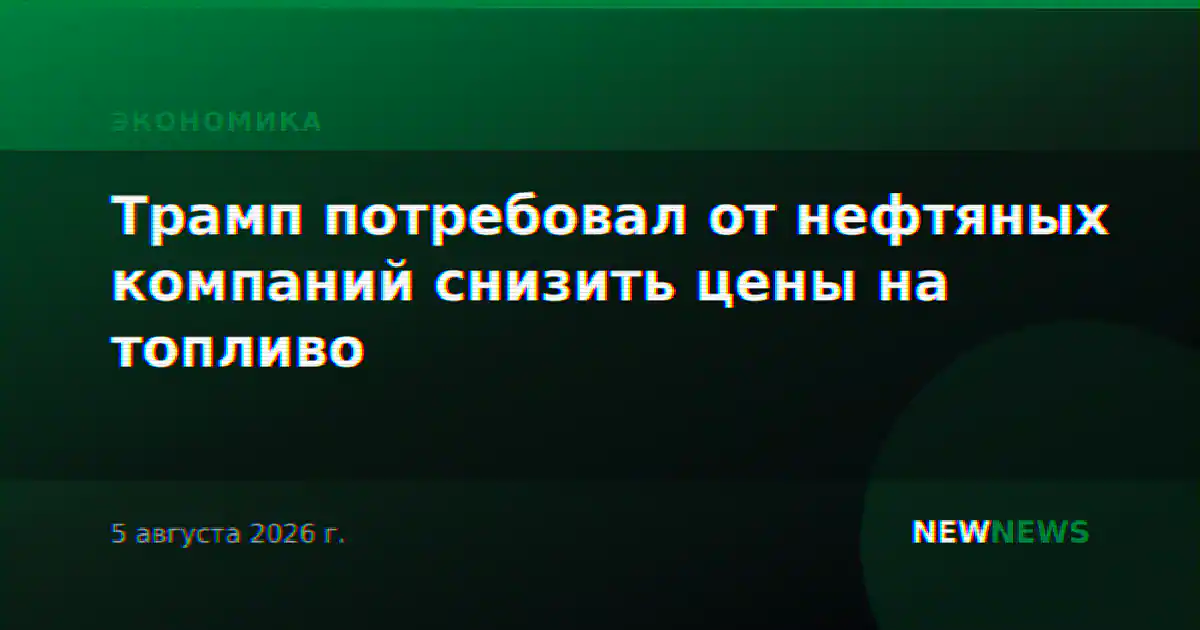 Трамп потребовал от нефтяных компаний снизить цены на топливо
