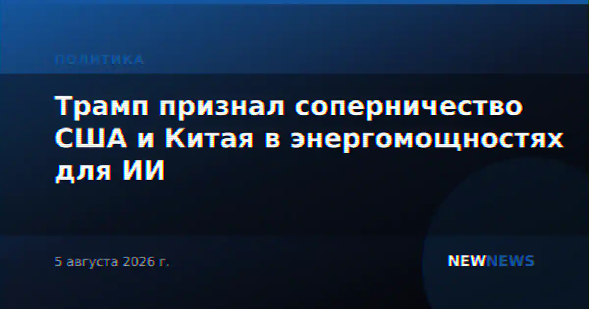 Трамп признал соперничество США и Китая в энергомощностях для ИИ