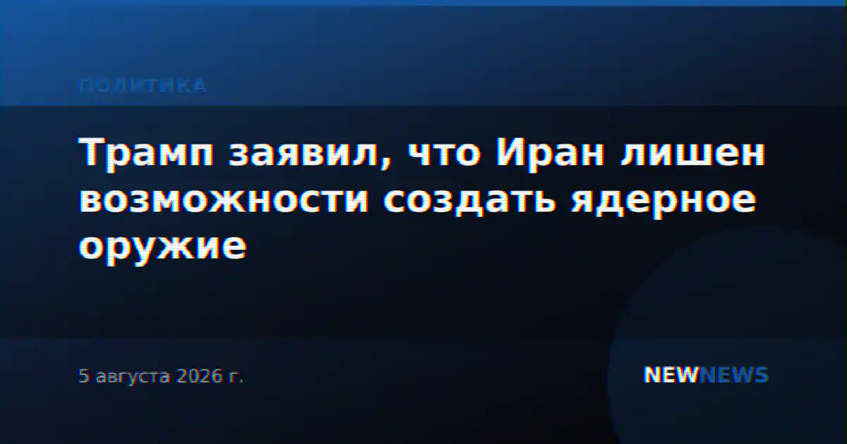 Трамп заявил, что Иран лишен возможности создать ядерное оружие