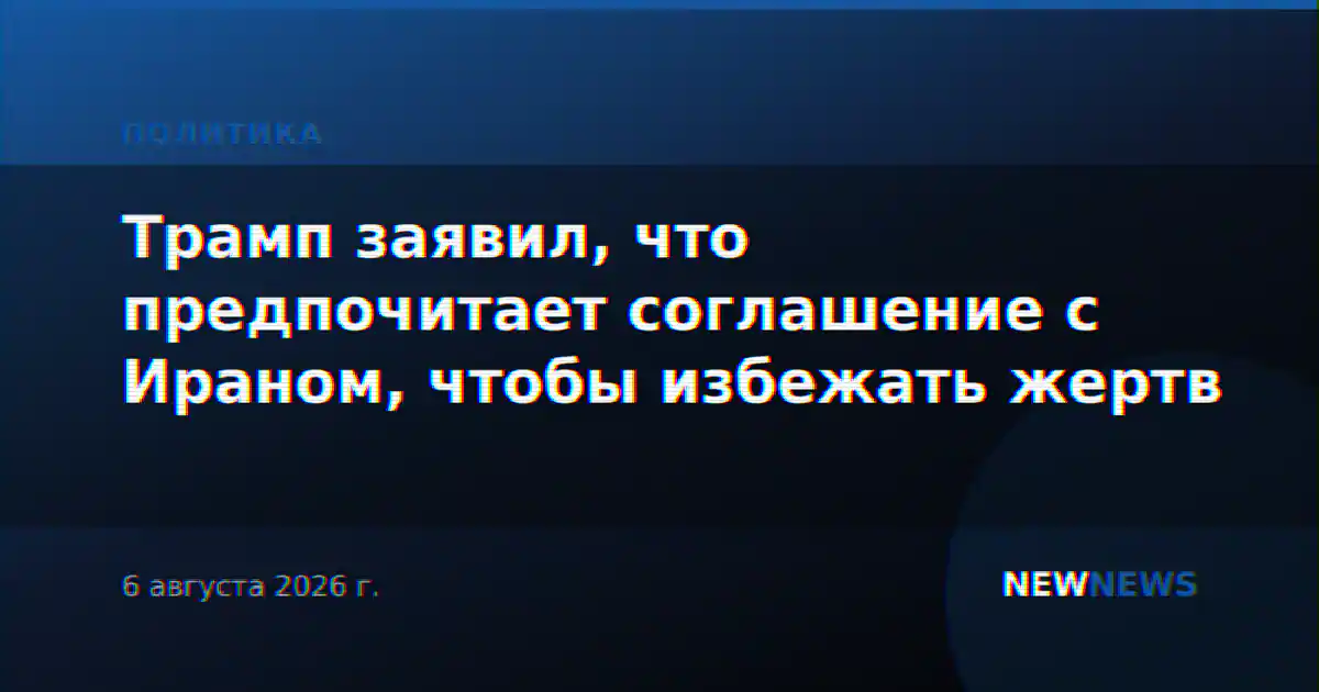 Трамп заявил, что предпочитает соглашение с Ираном, чтобы избежать жертв