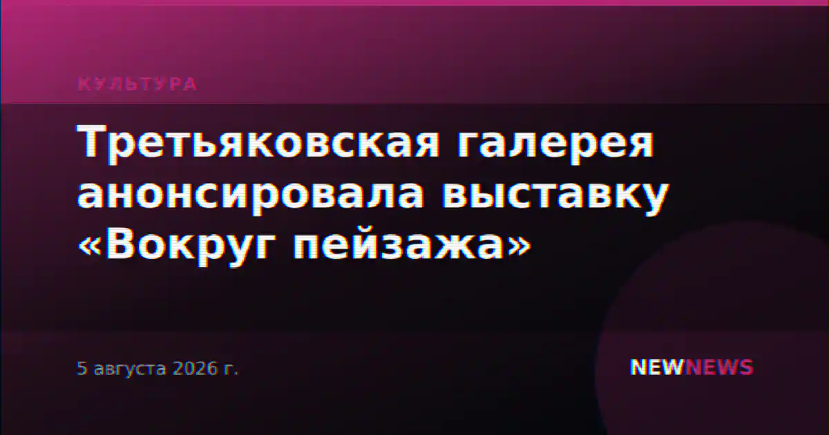 Третьяковская галерея анонсировала выставку «Вокруг пейзажа»