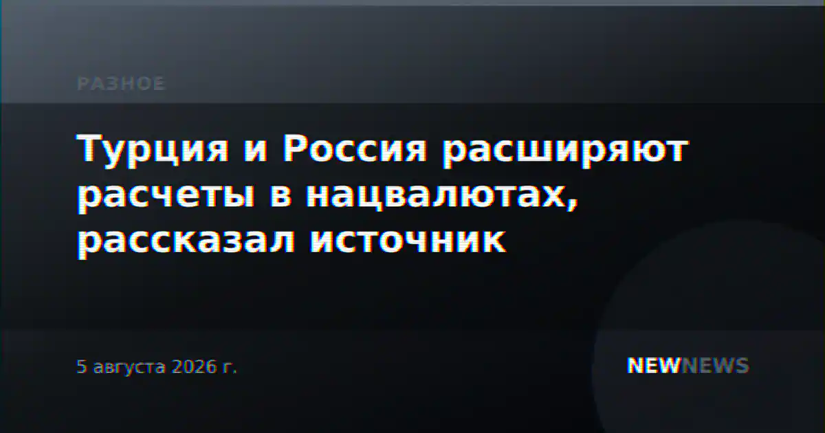 Турция и Россия расширяют расчеты в нацвалютах, рассказал источник
