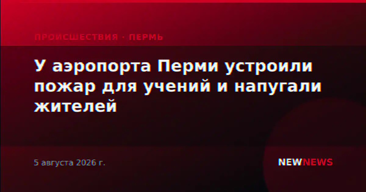 У аэропорта Перми устроили пожар для учений и напугали жителей