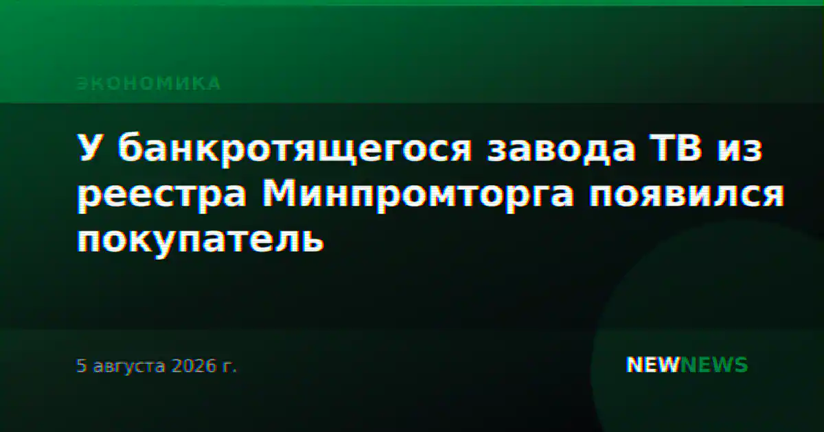 У банкротящегося завода ТВ из реестра Минпромторга появился покупатель