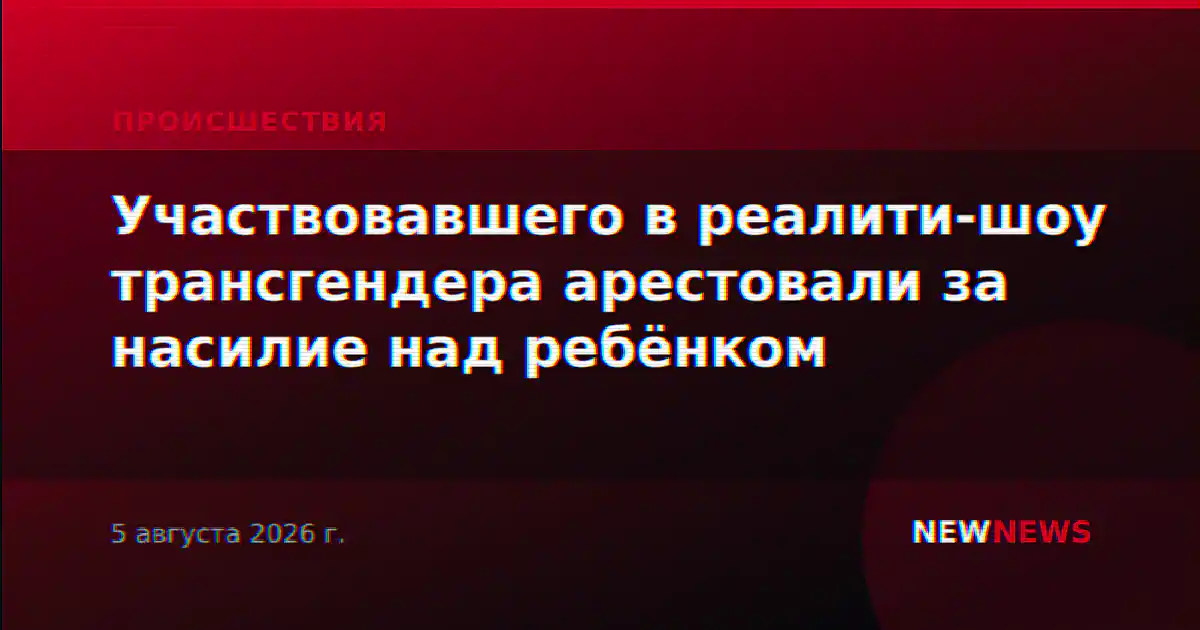 Участвовавшего в реалити-шоу трансгендера арестовали за насилие над ребёнком