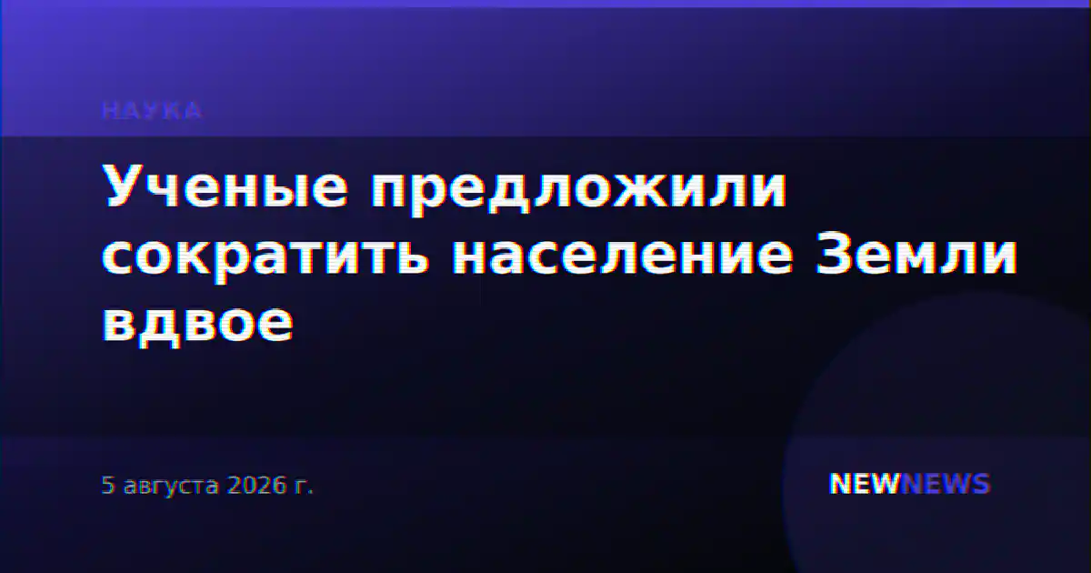 Ученые предложили сократить население Земли вдвое к 2200 году