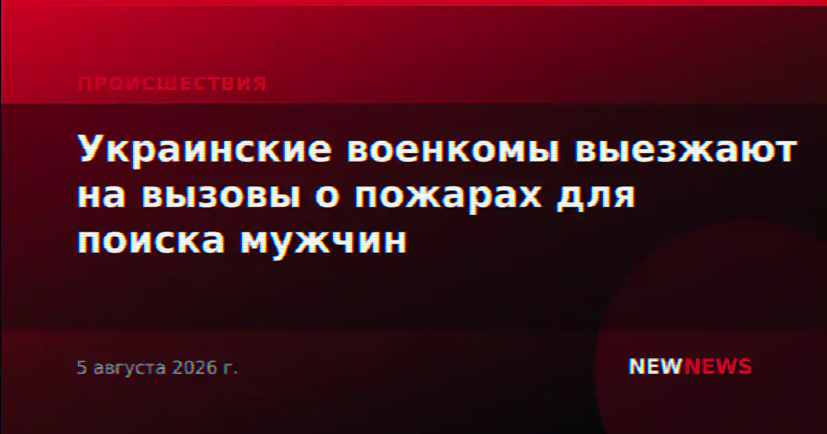 Украинские военкомы выезжают на вызовы о пожарах для поиска мужчин