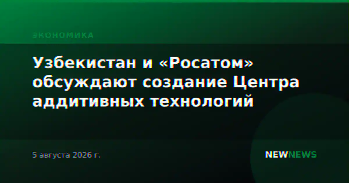 Узбекистан и «Росатом» обсуждают создание Центра аддитивных технологий