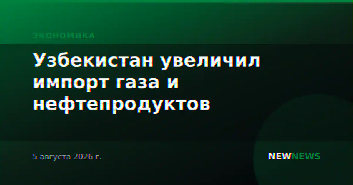 Узбекистан увеличил импорт газа и нефтепродуктов