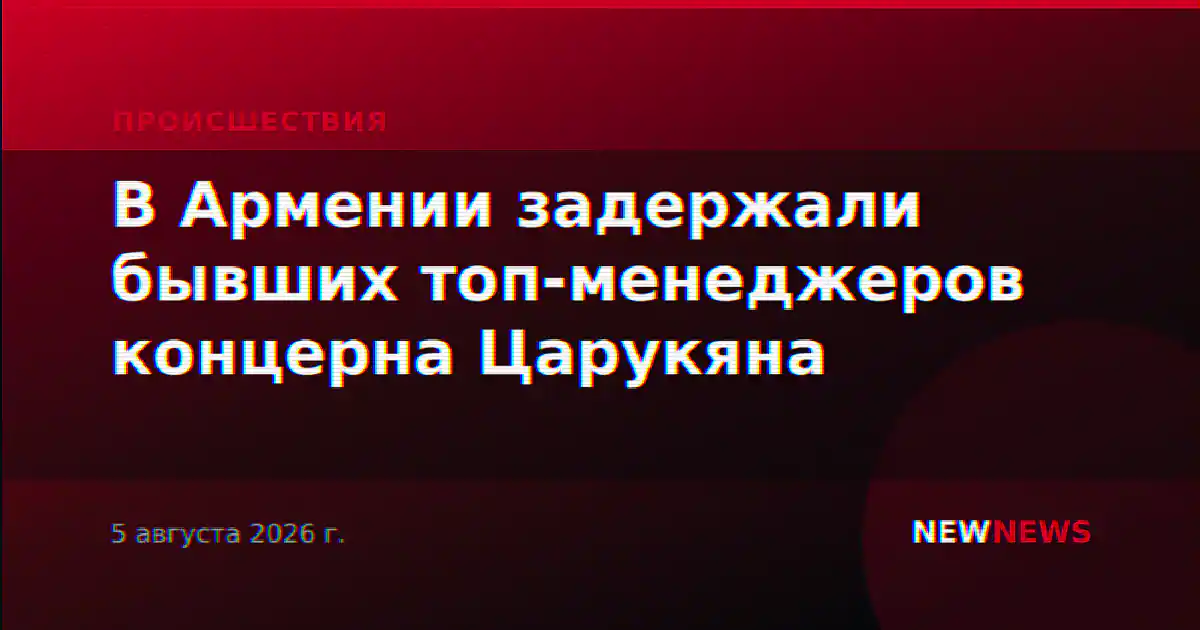 В Армении задержали бывших топ-менеджеров концерна Царукяна