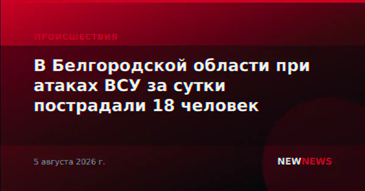В Белгородской области при атаках ВСУ за сутки пострадали 18 человек