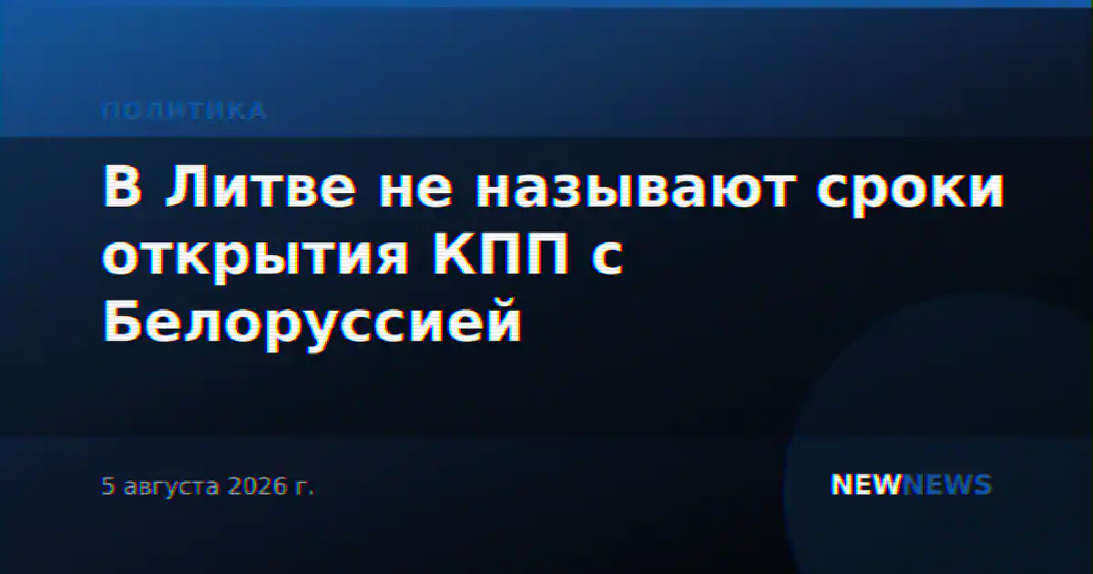 В Литве не называют сроки открытия КПП с Белоруссией